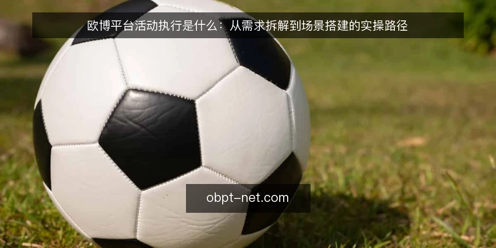 欧博平台活动执行是什么：从需求拆解到场景搭建的实操路径 — 欧博平台活动执行是什么 配图