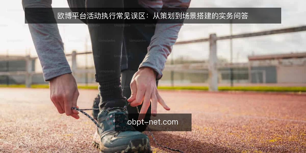欧博平台活动执行常见误区：从策划到场景搭建的实务问答 — 欧博平台活动执行，先搞清需求边界 配图