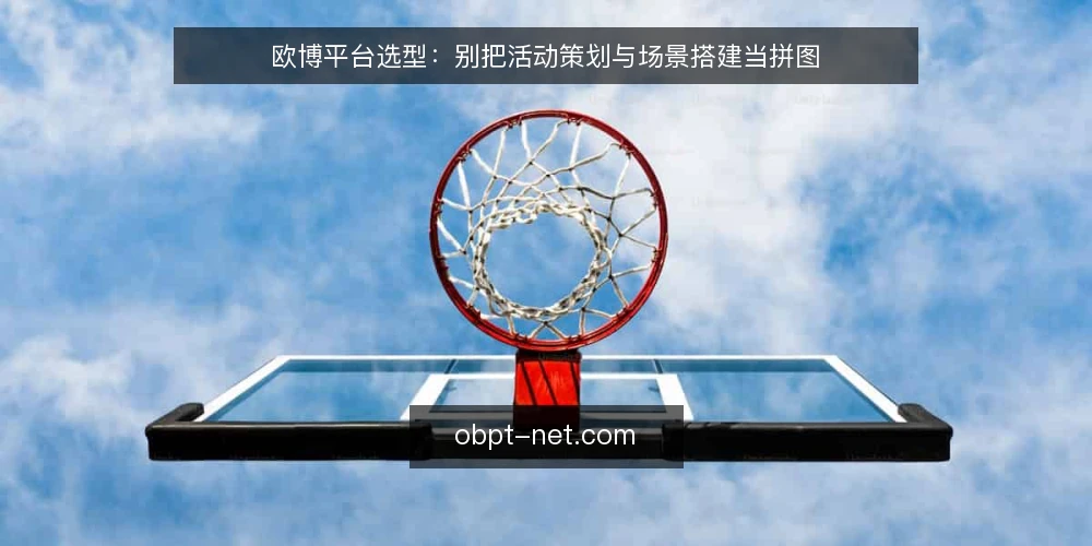 欧博平台选型：别把活动策划与场景搭建当拼图 — 先厘清一个立场：选型不是拼模块 配图