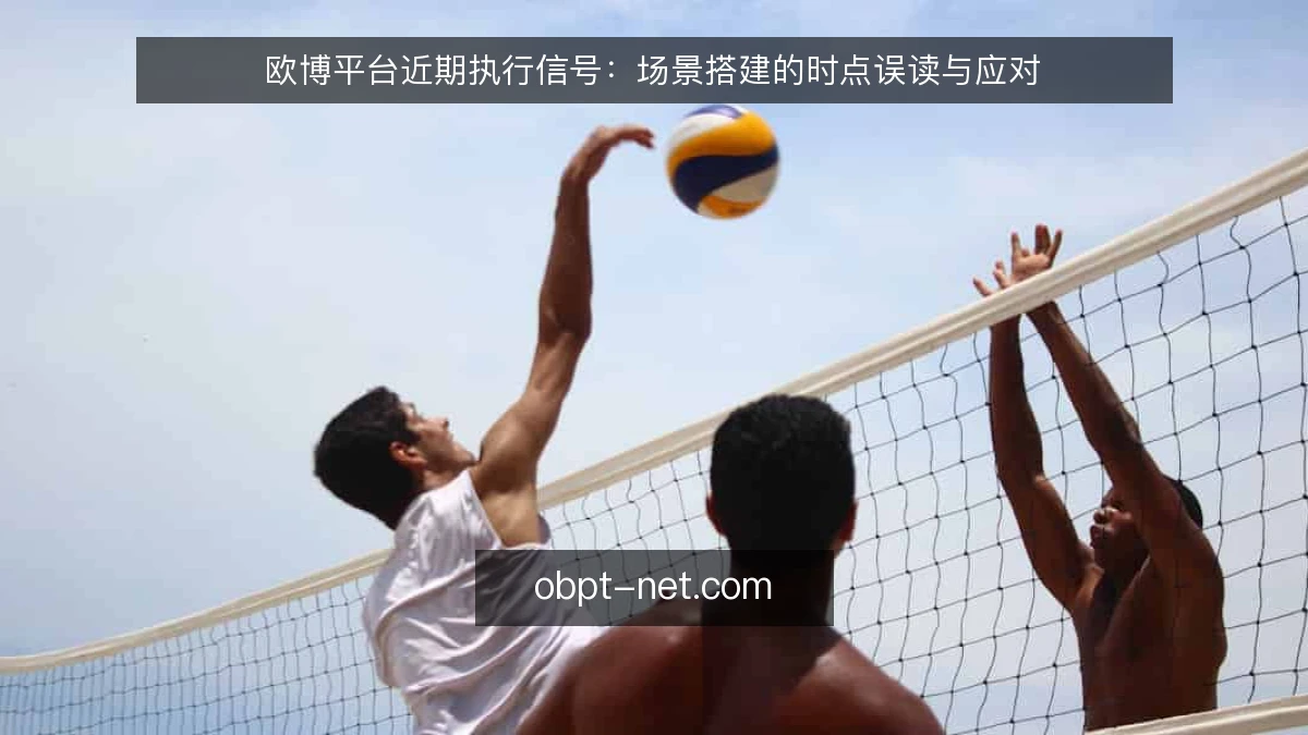 欧博平台近期执行信号:场景搭建的时点误读与应对