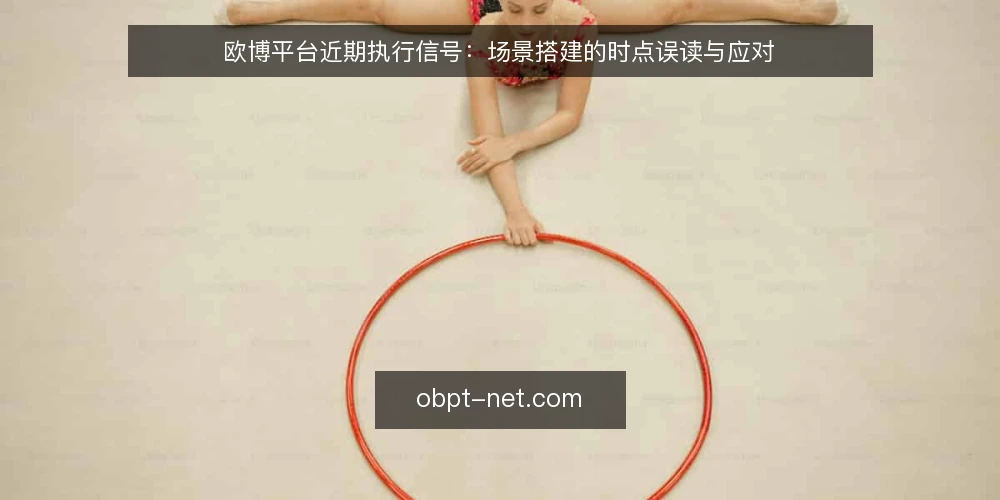 欧博平台近期执行信号:场景搭建的时点误读与应对 — 当下的执行节奏为何被打乱 配图