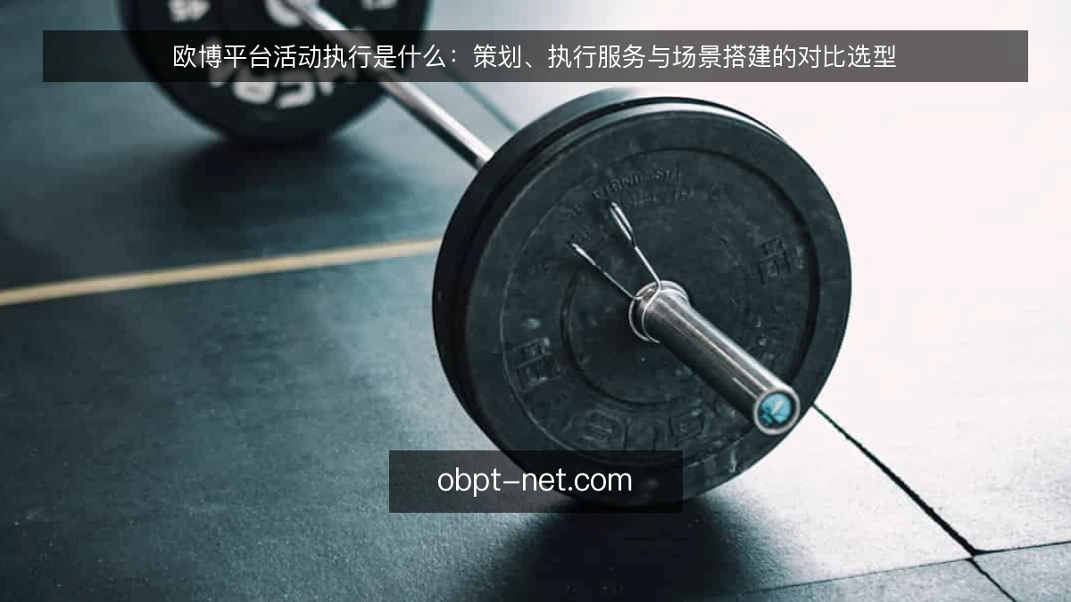 欧博平台活动执行是什么：策划、执行服务与场景搭建的对比选型
