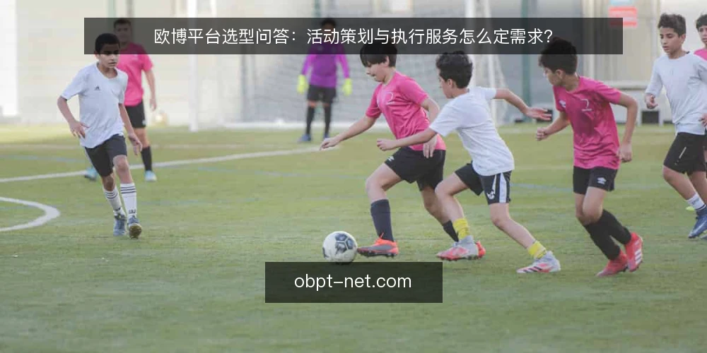 欧博平台选型问答：活动策划与执行服务怎么定需求？ — 需求边界怎么定？ 配图