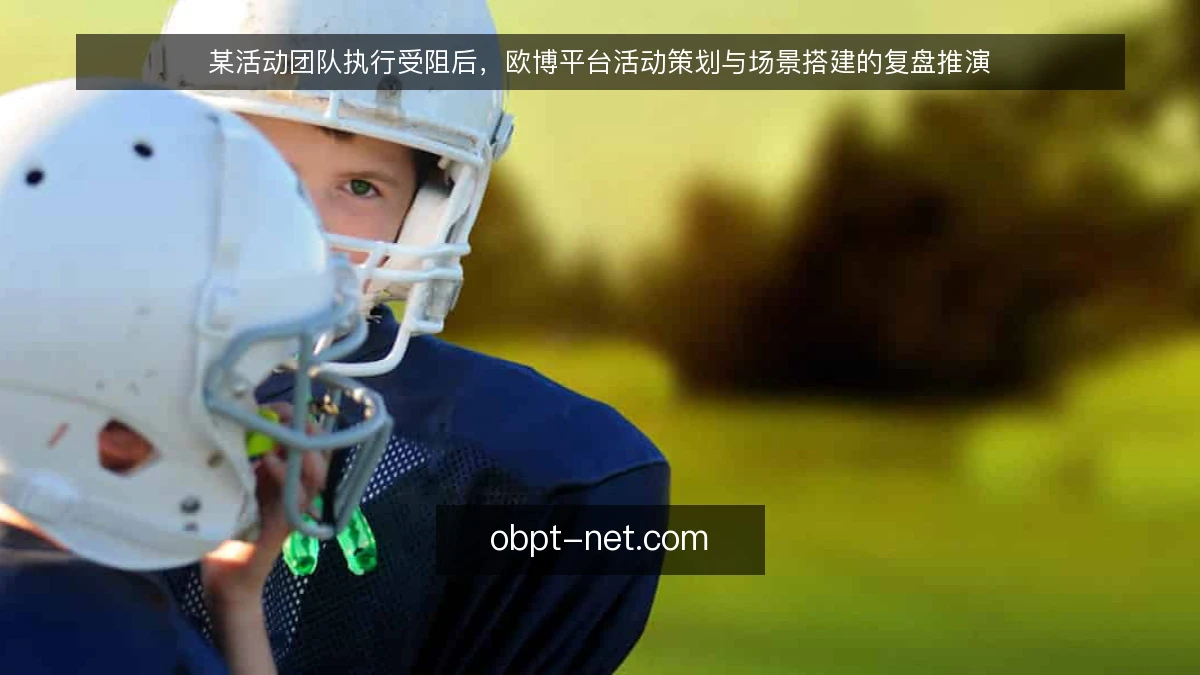 某活动团队执行受阻后,欧博平台活动策划与场景搭建的复盘推演